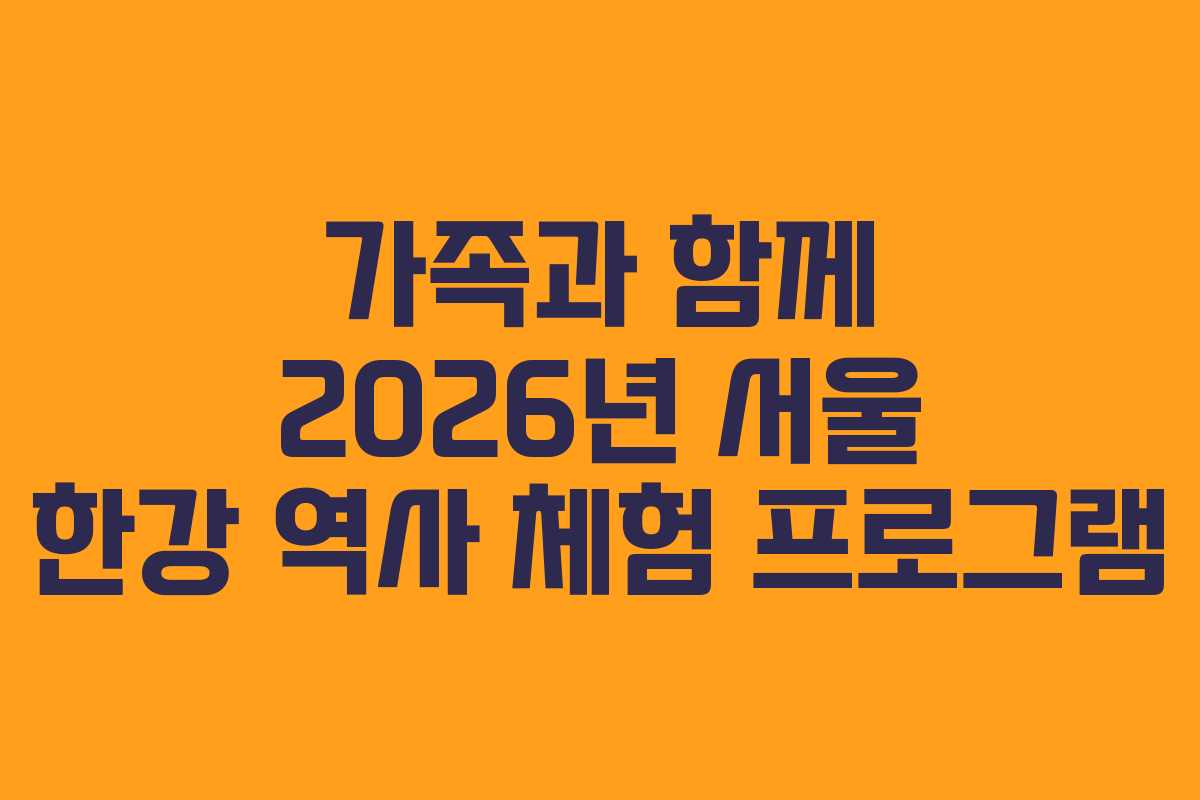 가족과 함께 2026년 서울 한강 역사 체험 프로그램
