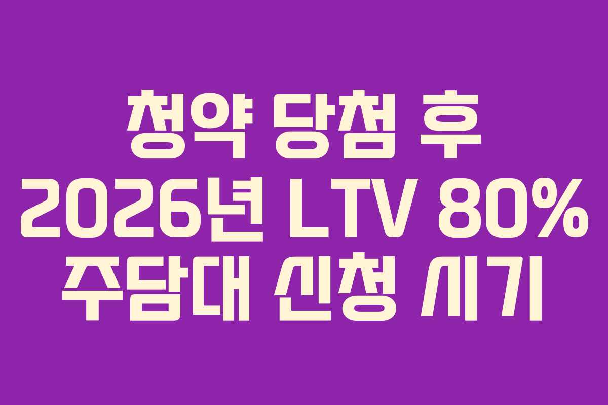 청약 당첨 후 2026년 LTV 80% 주담대 신청 시기