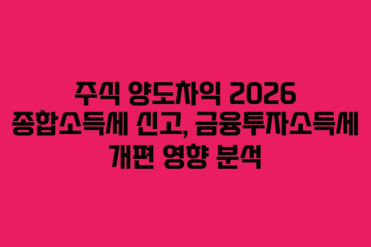 주식 양도차익 2026 종합소득세 신고, 금융투자소득세 개편 영향 분석
