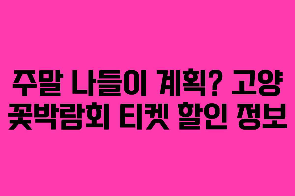 주말 나들이 계획? 고양 꽃박람회 티켓 할인 정보