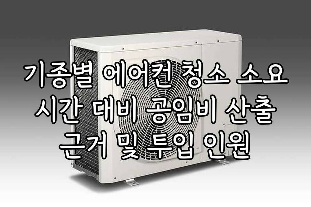 기종별 에어컨 청소 소요 시간 대비 공임비 산출 근거 및 투입 인원