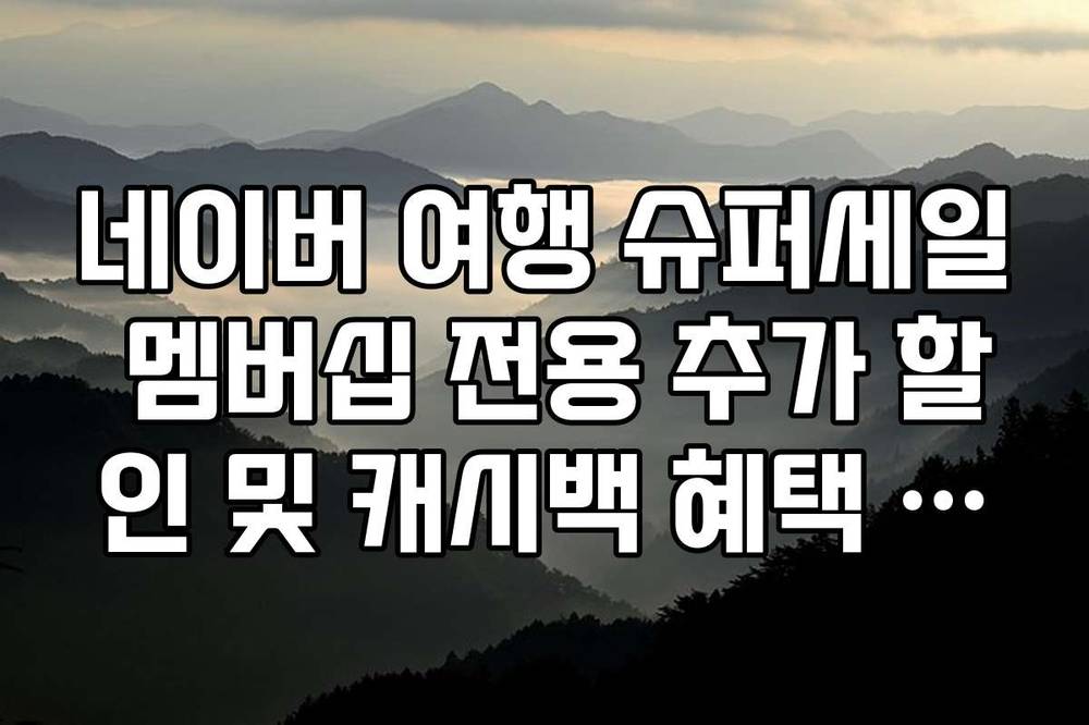 네이버 여행 슈퍼세일 멤버십 전용 추가 할인 및 캐시백 혜택 정리