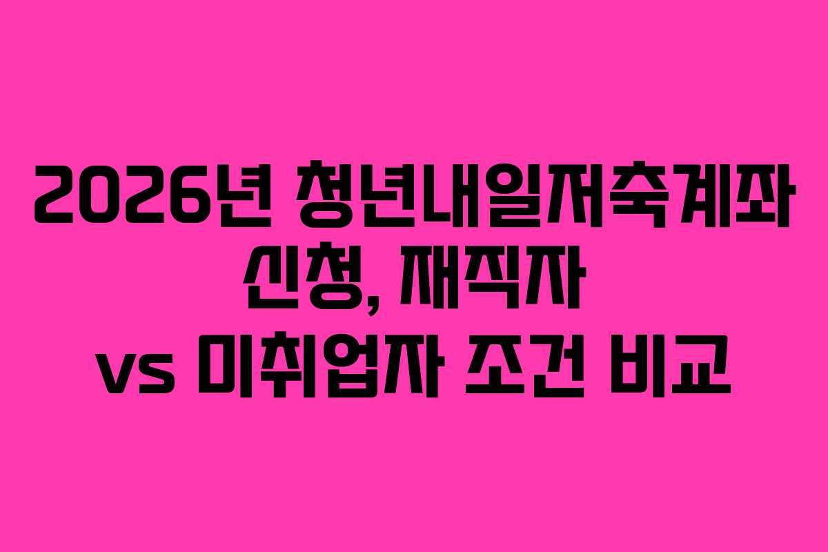 2026년 청년내일저축계좌 신청, 재직자 vs 미취업자 조건 비교