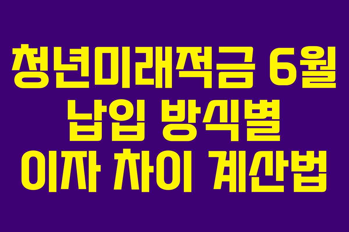 청년미래적금 6월 납입 방식별 이자 차이 계산법