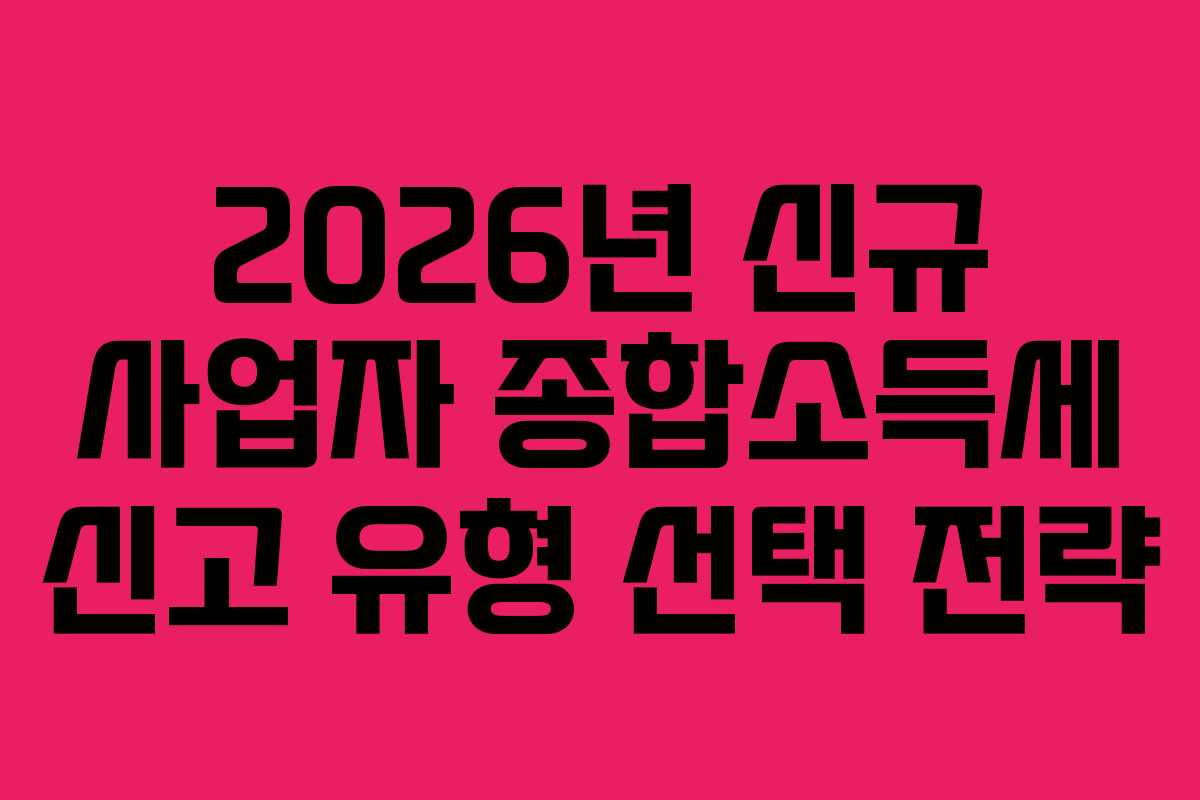 2026년 신규 사업자 종합소득세 신고 유형 선택 전략 2026년 신규 사업자 종합소득세 신고 유형 선택 전략