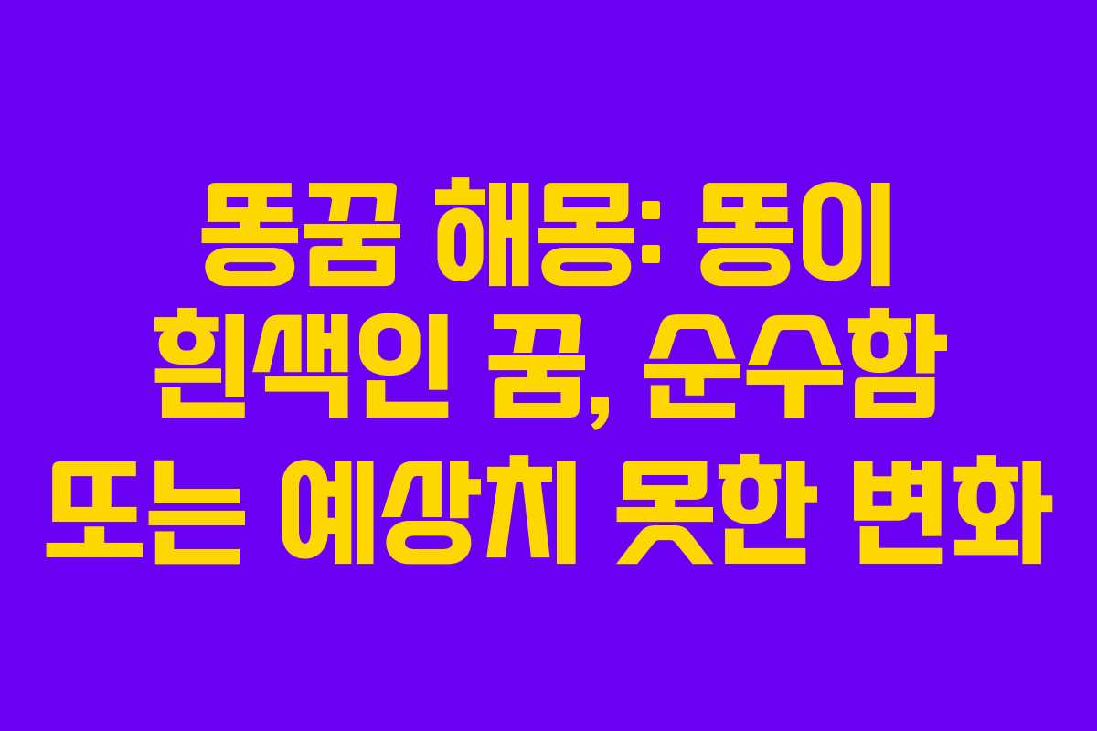 똥꿈 해몽: 똥이 흰색인 꿈, 순수함 또는 예상치 못한 변화