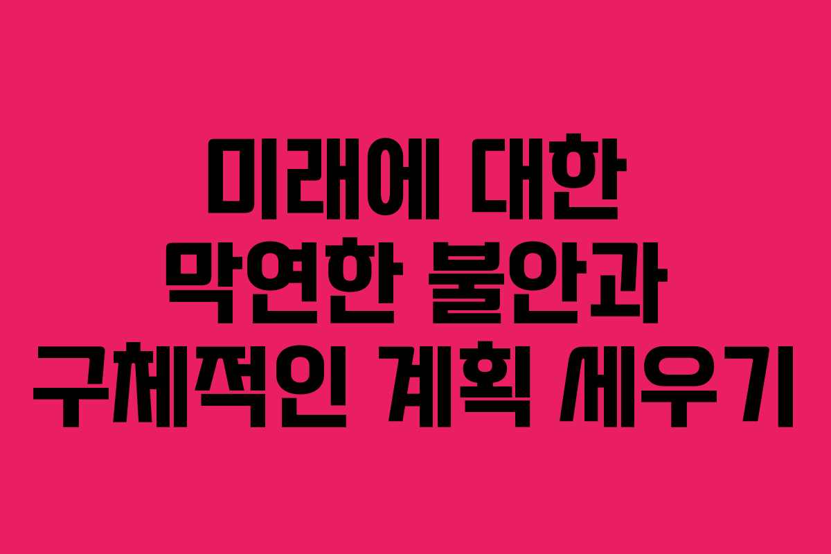 미래에 대한 막연한 불안과 구체적인 계획 세우기