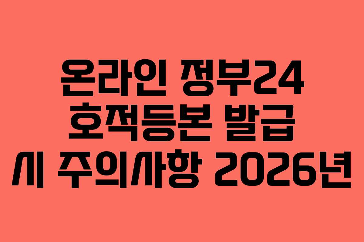 온라인 정부24 호적등본 발급 시 주의사항 2026년