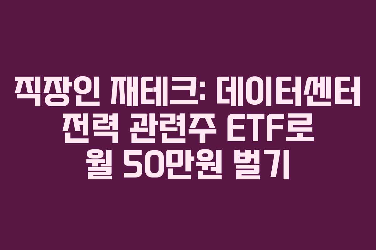 직장인 재테크: 데이터센터 전력 관련주 ETF로 월 50만원 벌기