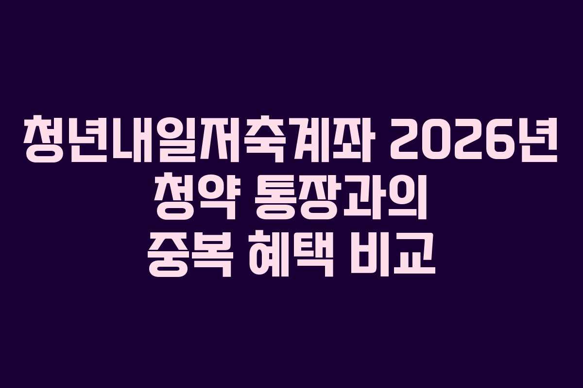 청년내일저축계좌 2026년 청약 통장과의 중복 혜택 비교