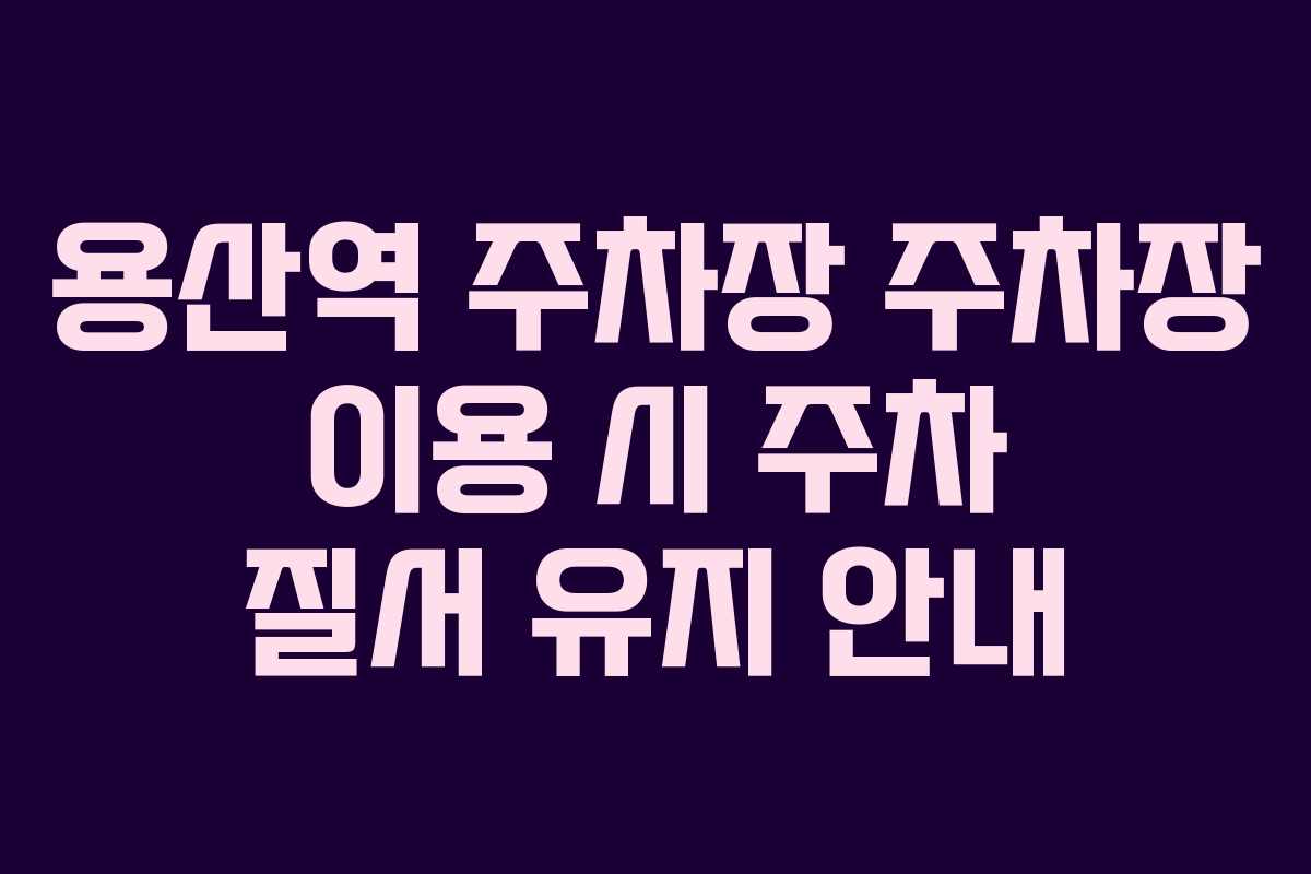 용산역 주차장 주차장 이용 시 주차 질서 유지 안내