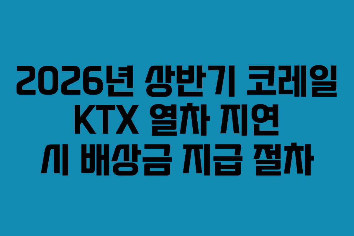 2026년 상반기 코레일 KTX 열차 지연 시 배상금 지급 절차