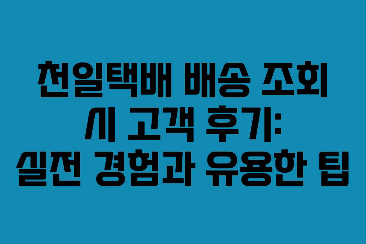 천일택배 배송 조회 시 고객 후기: 실전 경험과 유용한 팁