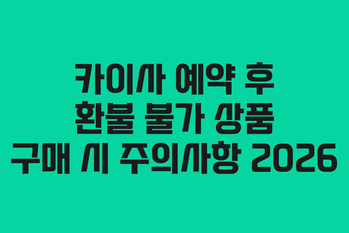카이사 예약 후 환불 불가 상품 구매 시 주의사항 2026