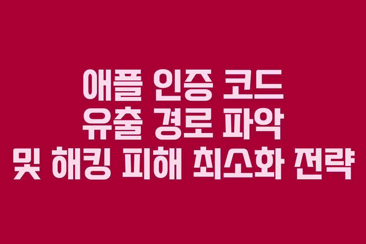 애플 인증 코드 유출 경로 파악 및 해킹 피해 최소화 전략