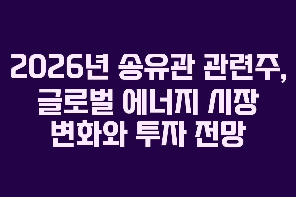 2026년 송유관 관련주, 글로벌 에너지 시장 변화와 투자 전망