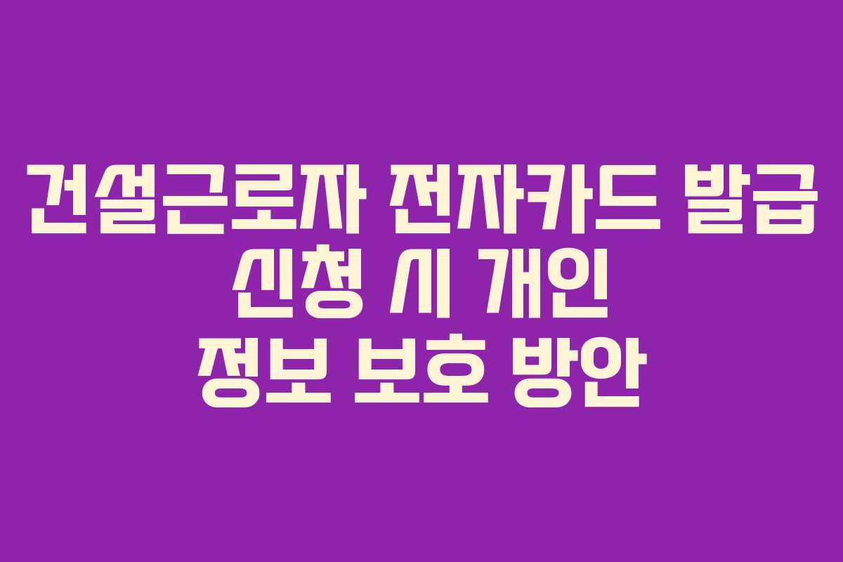 건설근로자 전자카드 발급 신청 시 개인 정보 보호 방안