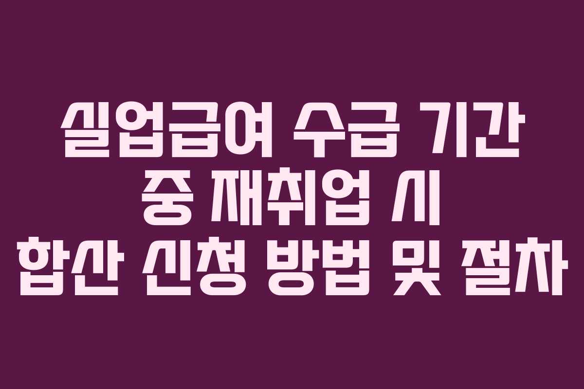 실업급여 수급 기간 중 재취업 시 합산 신청 방법 및 절차
