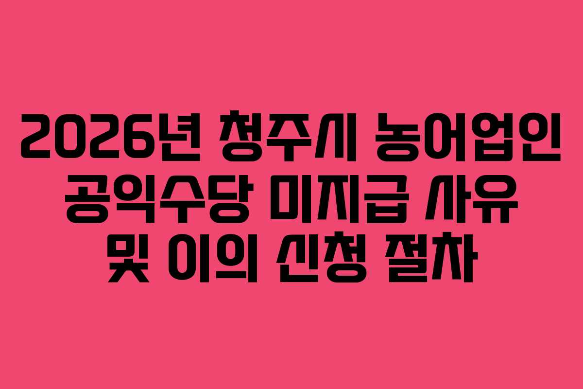 2026년 청주시 농어업인 공익수당 미지급 사유 및 이의 신청 절차