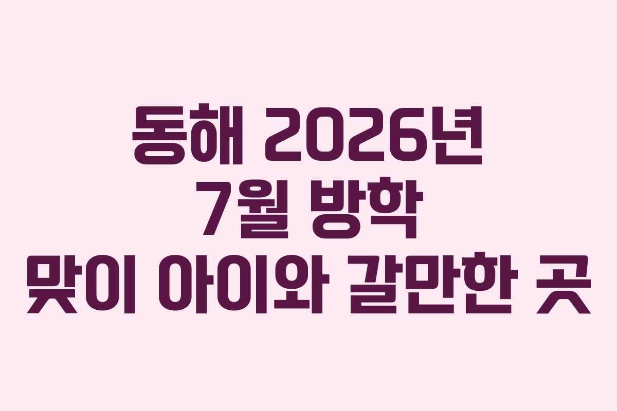 동해 2026년 7월 방학 맞이 아이와 갈만한 곳