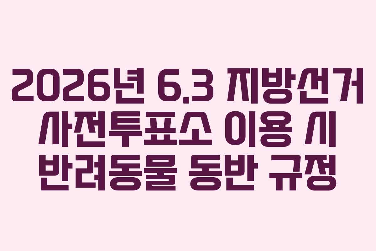 2026년 6.3 지방선거 사전투표소 이용 시 반려동물 동반 규정 2026년 6.3 지방선거 사전투표소 이용 시 반려동물 동반 규정
