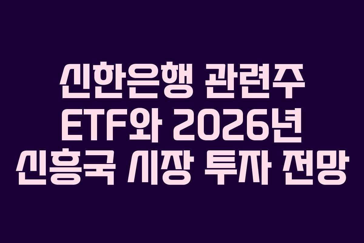 신한은행 관련주 ETF와 2026년 신흥국 시장 투자 전망 신한은행 관련주 ETF와 2026년 신흥국 시장 투자 전망