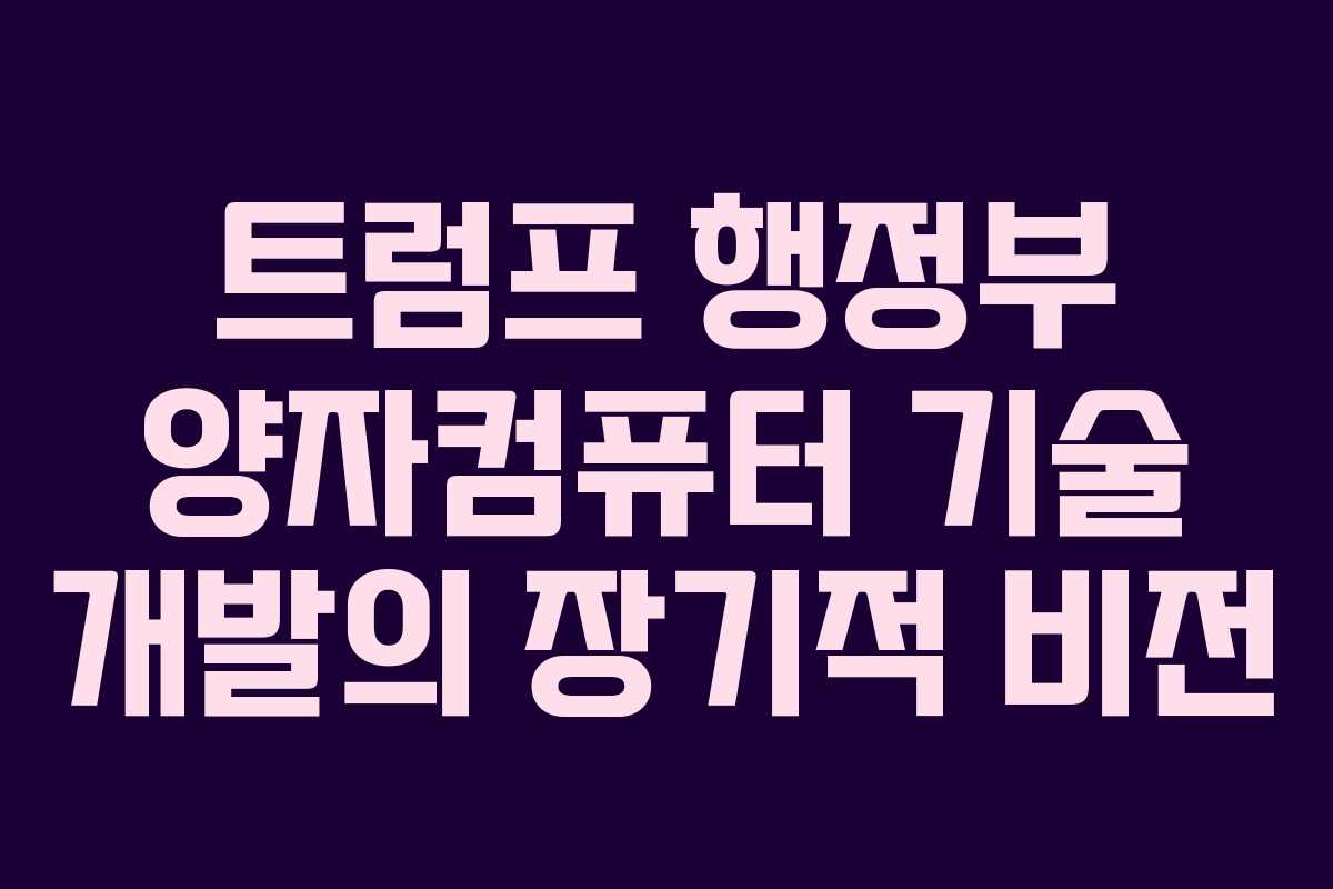 트럼프 행정부 양자컴퓨터 기술 개발의 장기적 비전 트럼프 행정부 양자컴퓨터 기술 개발의 장기적 비전