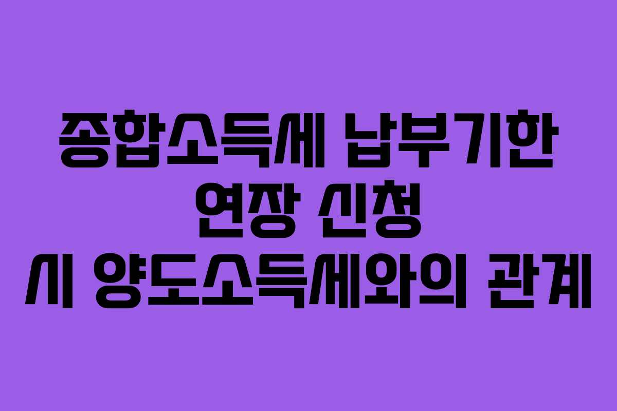 종합소득세 납부기한 연장 신청 시 양도소득세와의 관계