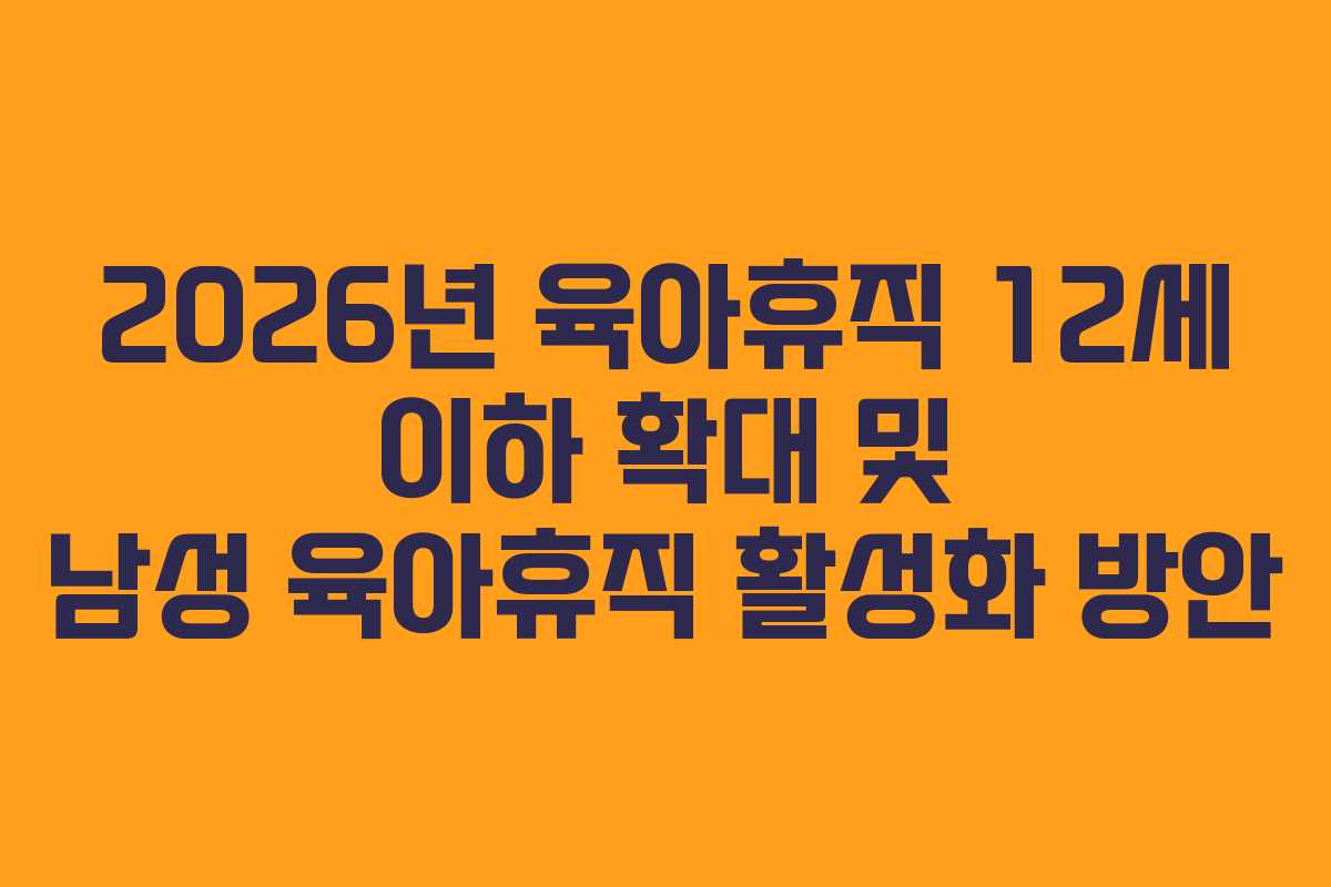 2026년 육아휴직 12세 이하 확대 및 남성 육아휴직 활성화 방안 2026년 육아휴직 12세 이하 확대 및 남성 육아휴직 활성화 방안