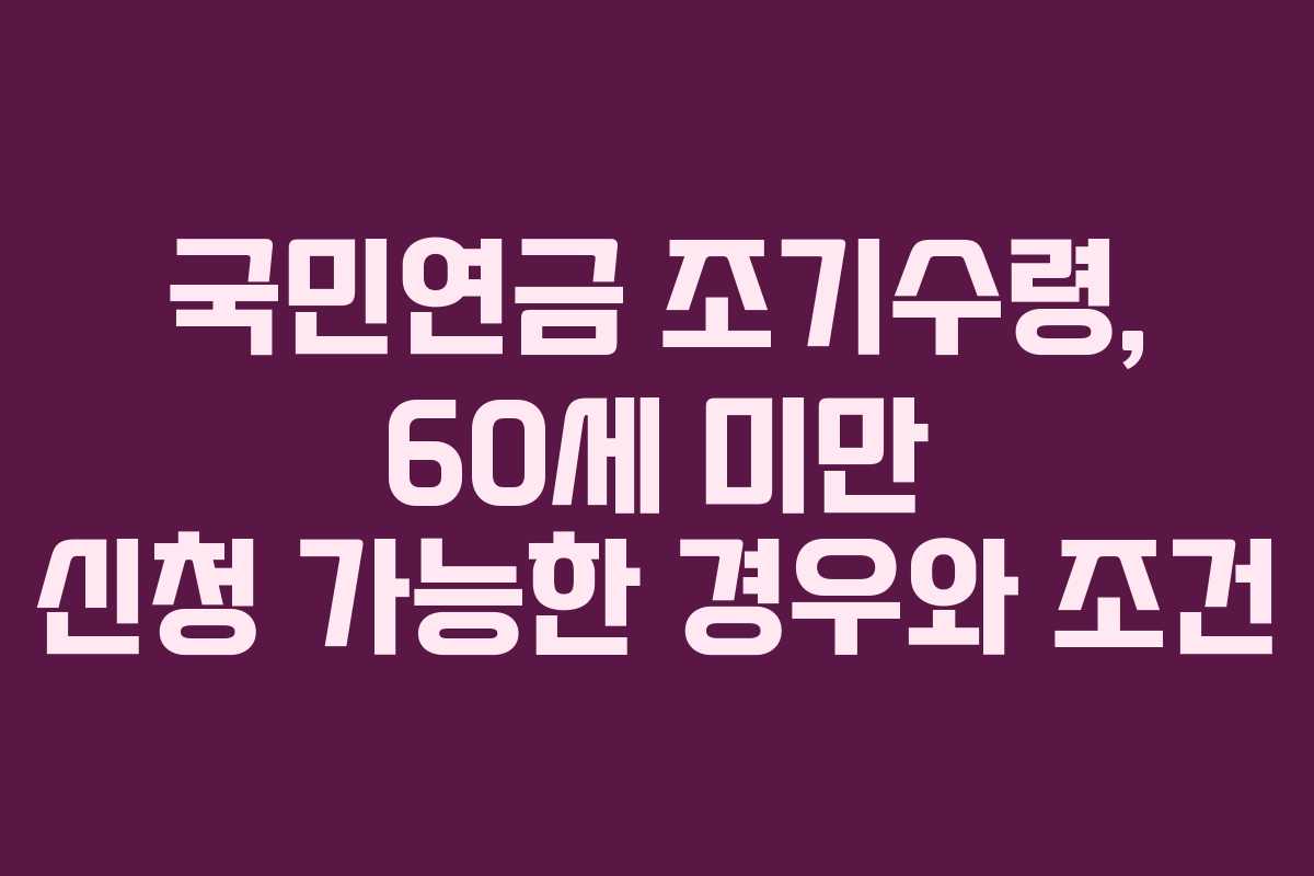 국민연금 조기수령, 60세 미만 신청 가능한 경우와 조건