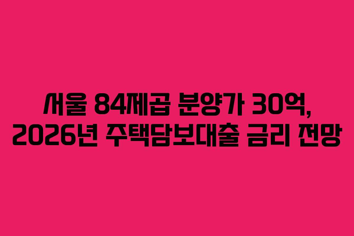 서울 84제곱 분양가 30억, 2026년 주택담보대출 금리 전망