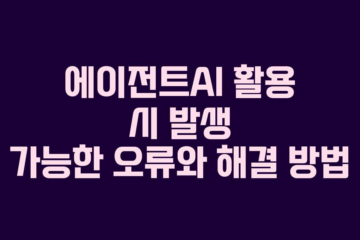 에이전트AI 활용 시 발생 가능한 오류와 해결 방법 에이전트AI 활용 시 발생 가능한 오류와 해결 방법