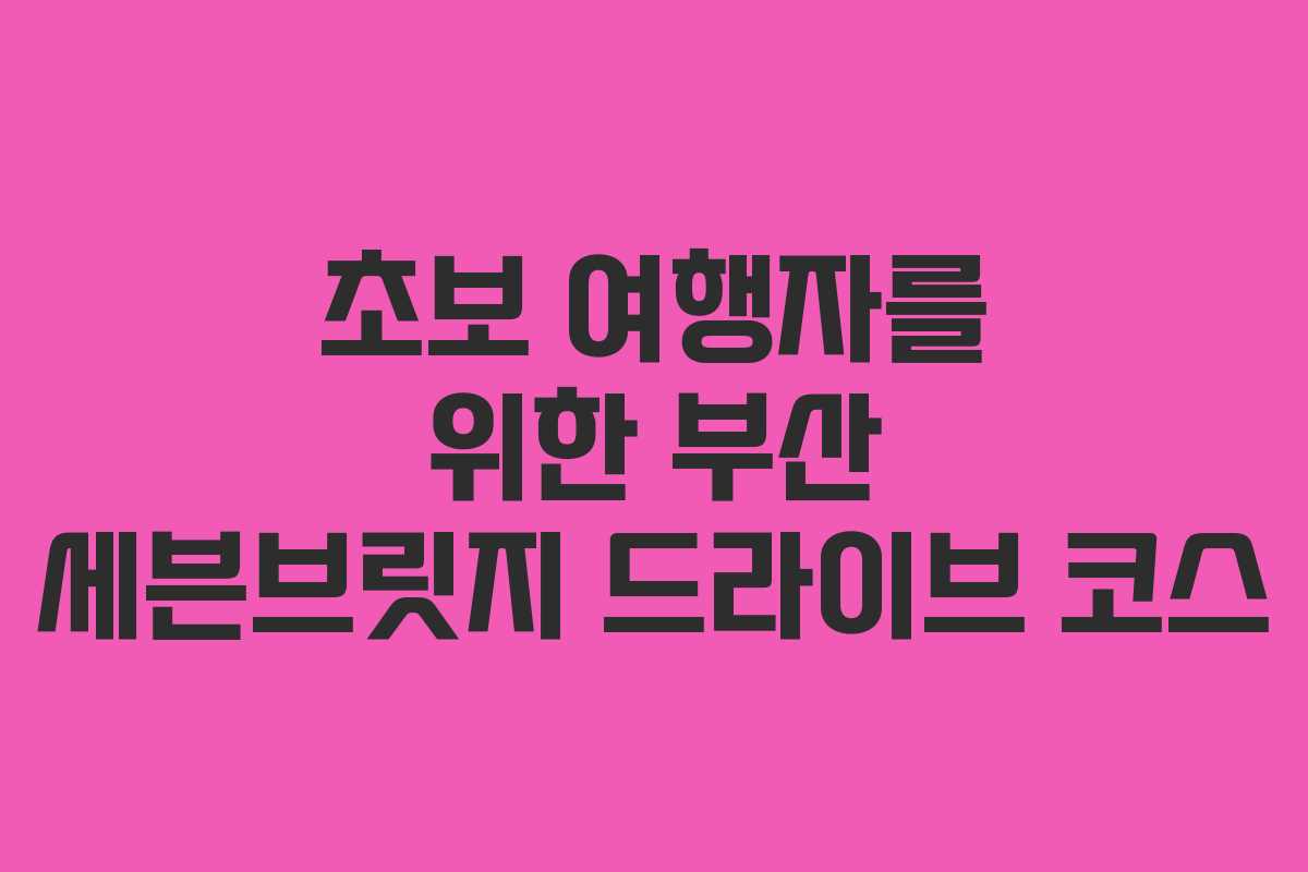 초보 여행자를 위한 부산 세븐브릿지 드라이브 코스