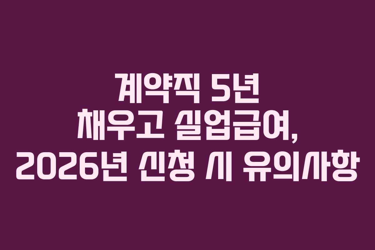 계약직 5년 채우고 실업급여, 2026년 신청 시 유의사항 계약직 5년 채우고 실업급여, 2026년 신청 시 유의사항