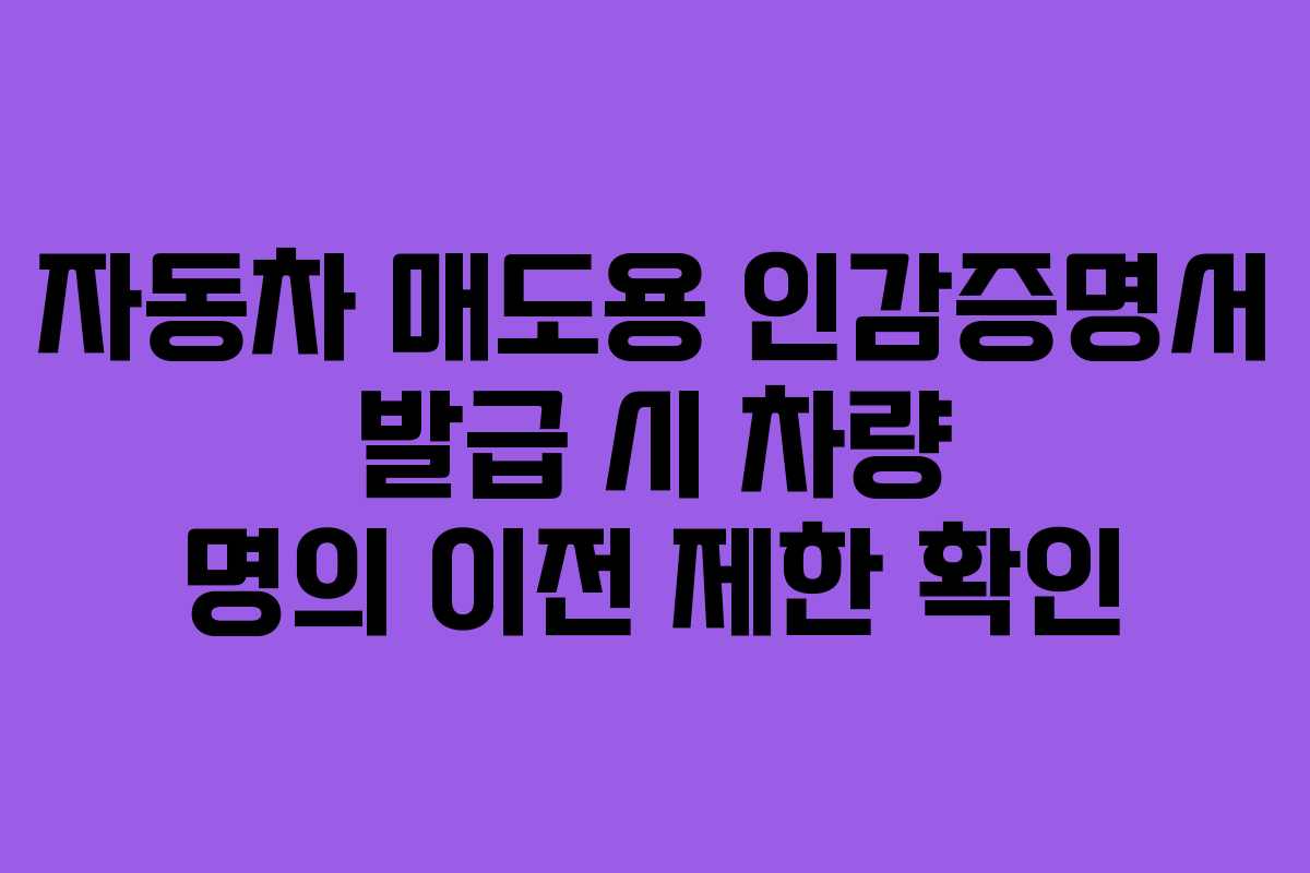 자동차 매도용 인감증명서 발급 시 차량 명의 이전 제한 확인
