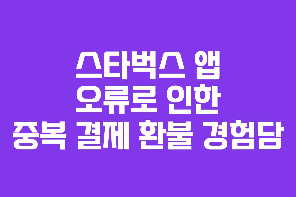 스타벅스 앱 오류로 인한 중복 결제 환불 경험담