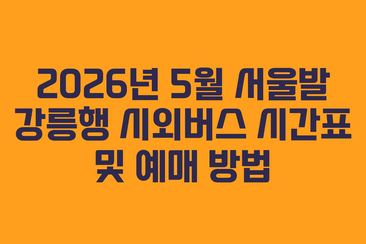 2026년 5월 서울발 강릉행 시외버스 시간표 및 예매 방법
