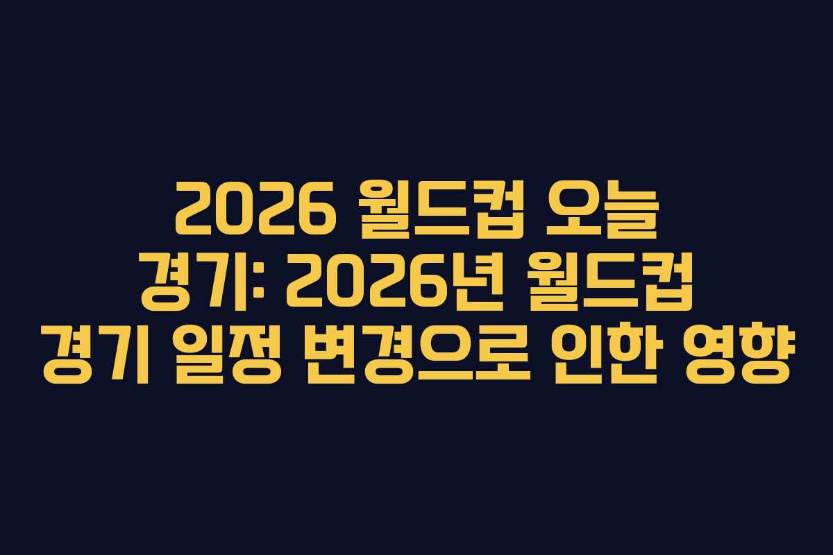 2026 월드컵 오늘 경기: 2026년 월드컵 경기 일정 변경으로 인한 영향