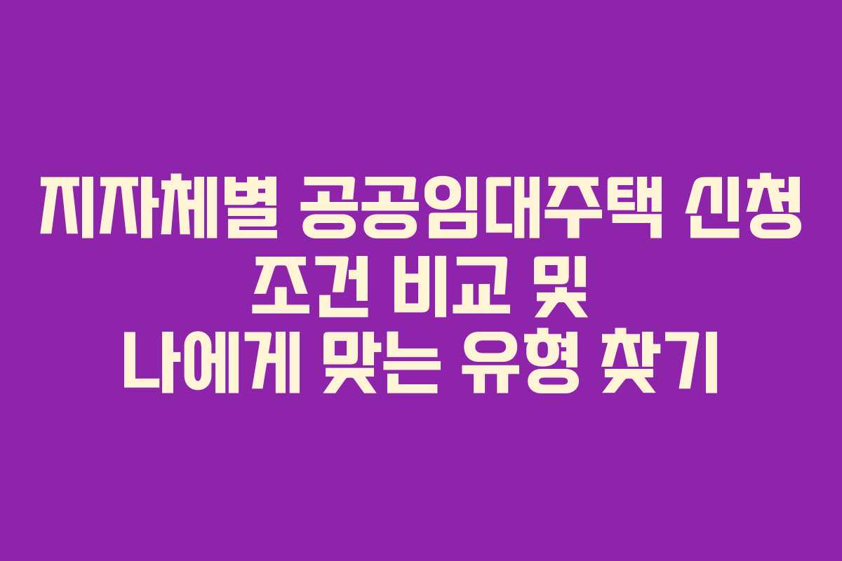 지자체별 공공임대주택 신청 조건 비교 및 나에게 맞는 유형 찾기